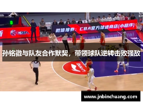 孙铭徽与队友合作默契，带领球队逆转击败强敌
