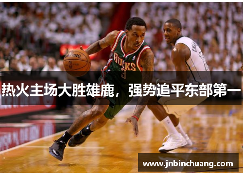 热火主场大胜雄鹿，强势追平东部第一