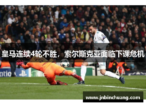 皇马连续4轮不胜，索尔斯克亚面临下课危机