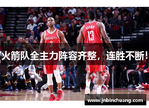 火箭队全主力阵容齐整，连胜不断！