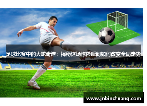 足球比赛中的大蛇奇迹：揭秘这场惊险瞬间如何改变全局走势