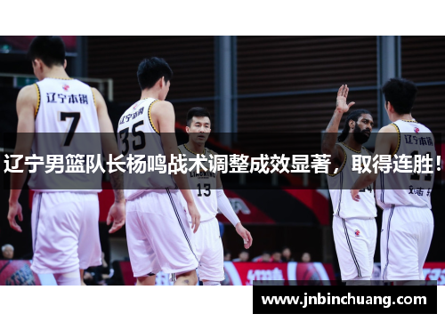 辽宁男篮队长杨鸣战术调整成效显著，取得连胜！