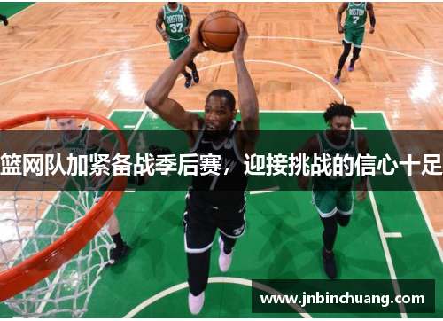篮网队加紧备战季后赛，迎接挑战的信心十足