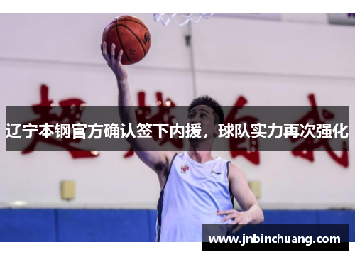 辽宁本钢官方确认签下内援，球队实力再次强化