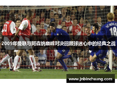 2009年曼联与阿森纳巅峰对决回顾球迷心中的经典之战