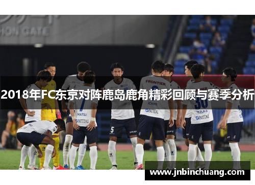 2018年FC东京对阵鹿岛鹿角精彩回顾与赛季分析