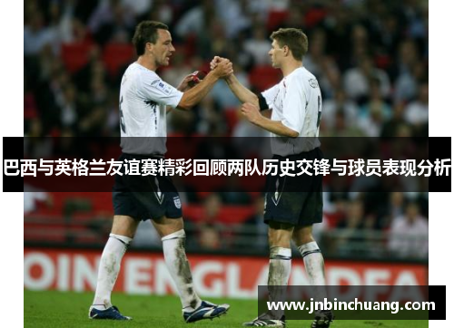 巴西与英格兰友谊赛精彩回顾两队历史交锋与球员表现分析
