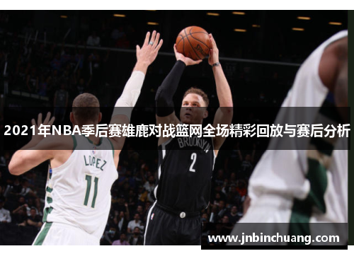 2021年NBA季后赛雄鹿对战篮网全场精彩回放与赛后分析
