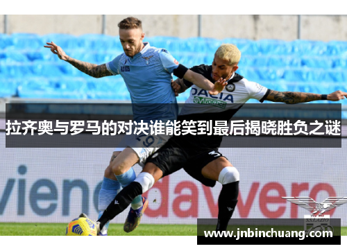 拉齐奥与罗马的对决谁能笑到最后揭晓胜负之谜