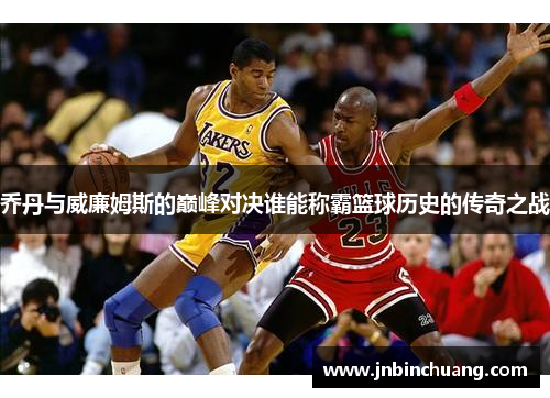 乔丹与威廉姆斯的巅峰对决谁能称霸篮球历史的传奇之战