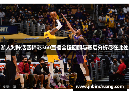 湖人对阵活塞精彩360直播全程回顾与赛后分析尽在此处