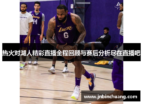 热火对湖人精彩直播全程回顾与赛后分析尽在直播吧